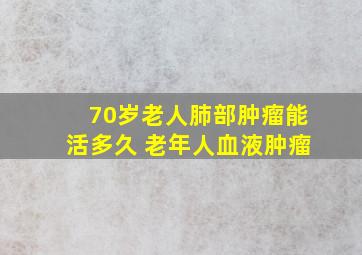 70岁老人肺部肿瘤能活多久 老年人血液肿瘤